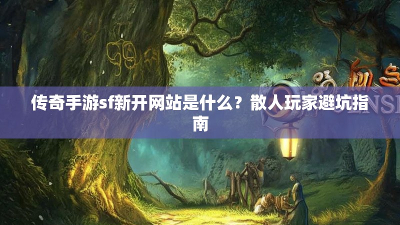 传奇手游sf新开网站是什么？散人玩家避坑指南