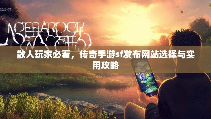 散人玩家必看，传奇手游sf发布网站选择与实用攻略