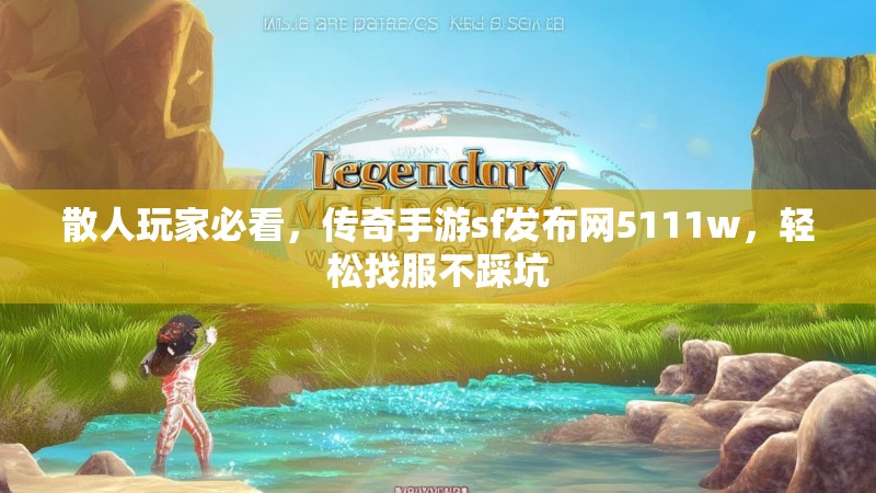 散人玩家必看，传奇手游sf发布网5111w，轻松找服不踩坑