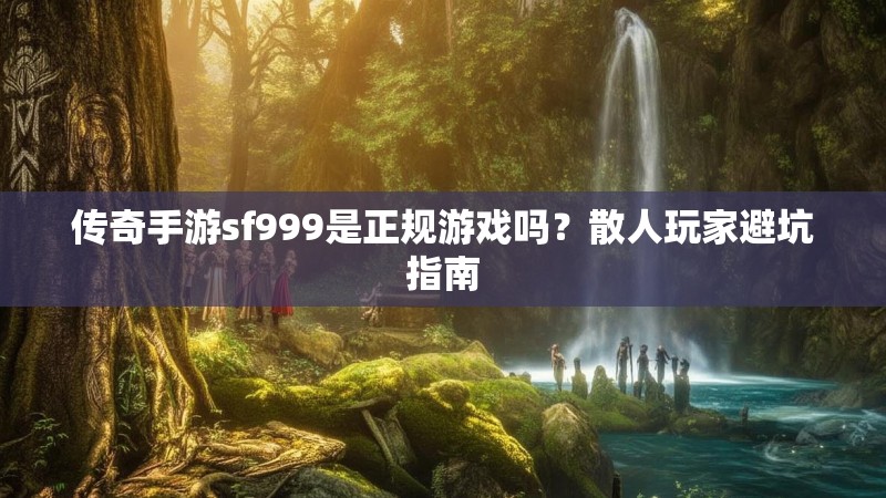 传奇手游sf999是正规游戏吗？散人玩家避坑指南