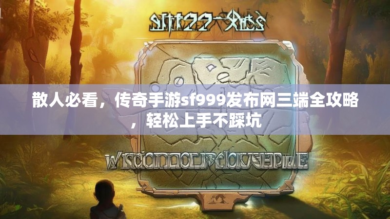 散人必看,传奇手游sf999发布网三端全攻略,轻松上手不踩坑