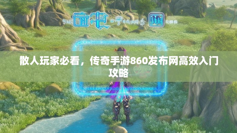 散人玩家必看,传奇手游860发布网高效入门攻略