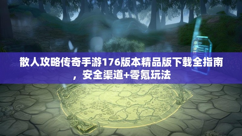 散人攻略传奇手游176版本精品版下载全指南,安全渠道+零氪玩法
