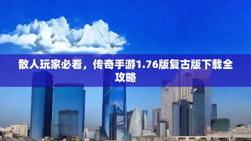 散人玩家必看，传奇手游1.76版复古版下载全攻略