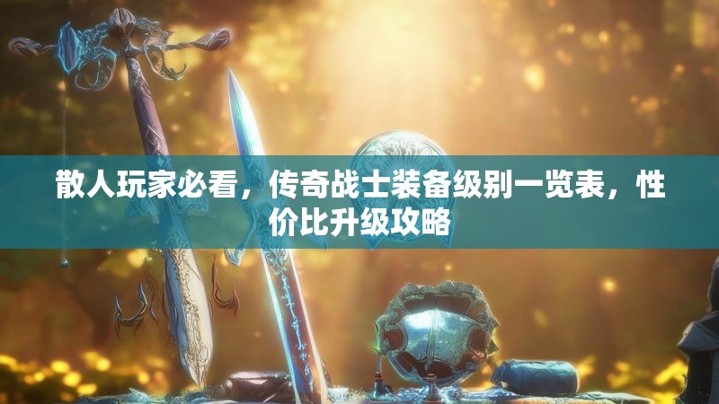 散人玩家必看，传奇战士装备级别一览表，性价比升级攻略
