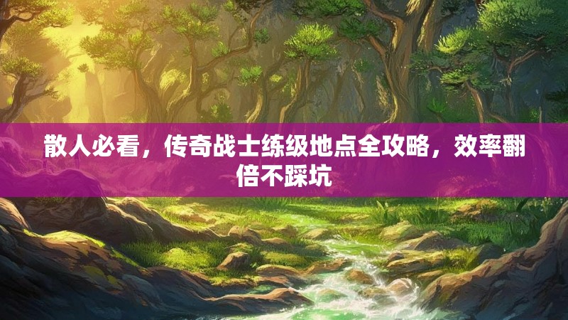 散人必看，传奇战士练级地点全攻略，效率翻倍不踩坑