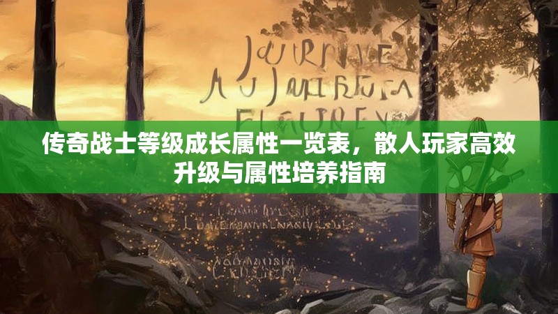 传奇战士等级成长属性一览表，散人玩家高效升级与属性培养指南