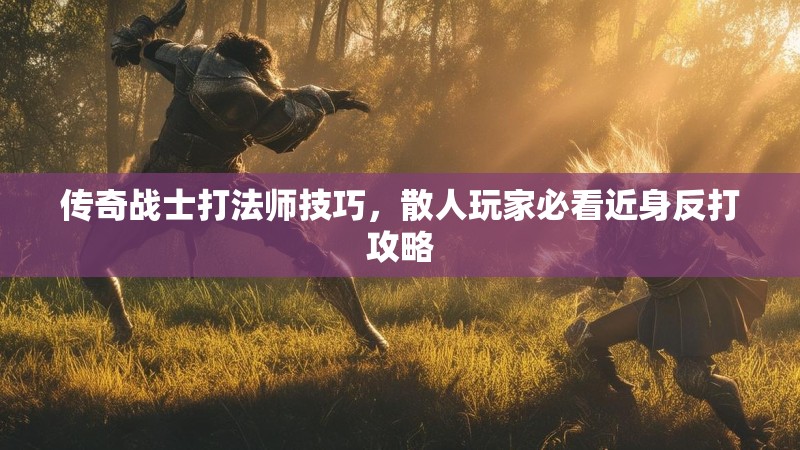 传奇战士打法师技巧，散人玩家必看近身反打攻略