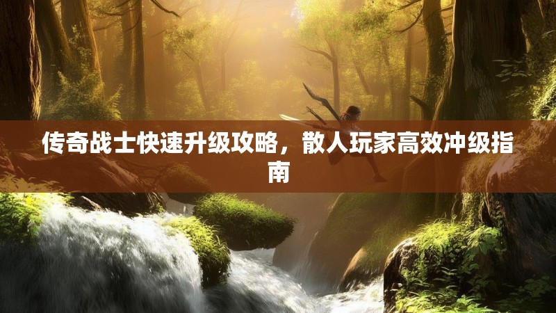 传奇战士快速升级攻略，散人玩家高效冲级指南