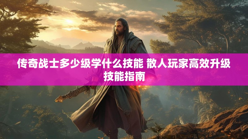 传奇战士多少级学什么技能 散人玩家高效升级技能指南