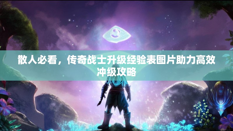 散人必看，传奇战士升级经验表图片助力高效冲级攻略
