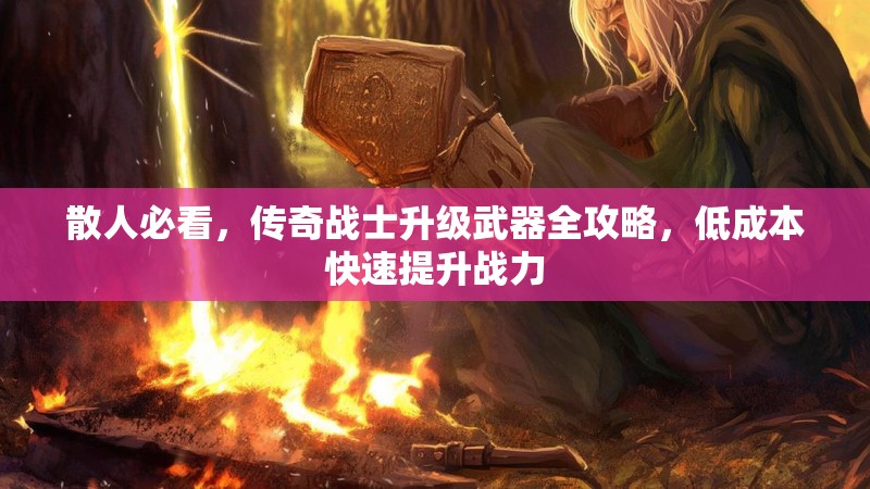 散人必看，传奇战士升级武器全攻略，低成本快速提升战力