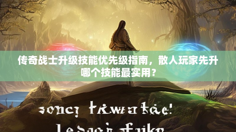 传奇战士升级技能优先级指南，散人玩家先升哪个技能最实用？