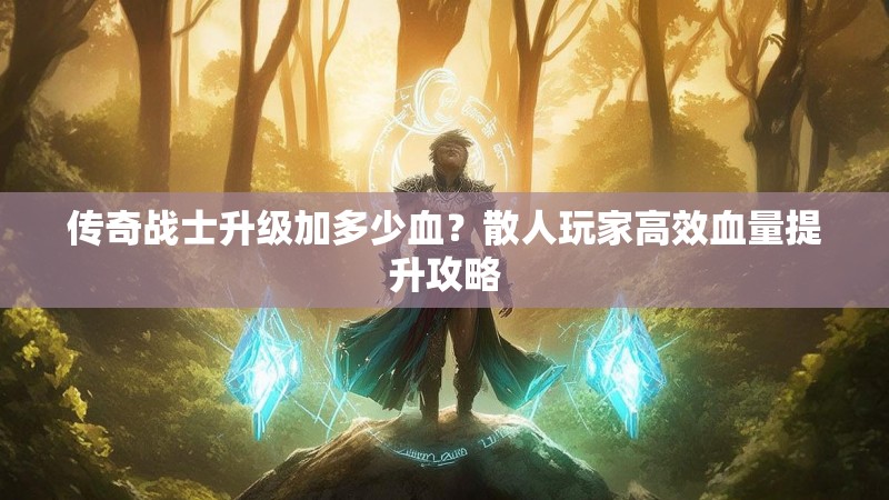 传奇战士升级加多少血？散人玩家高效血量提升攻略