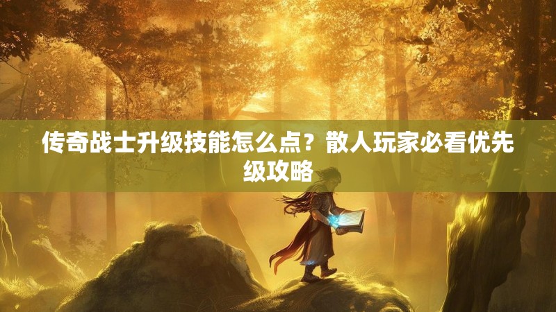 传奇战士升级技能怎么点？散人玩家必看优先级攻略