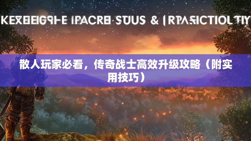 散人玩家必看，传奇战士高效升级攻略（附实用技巧）