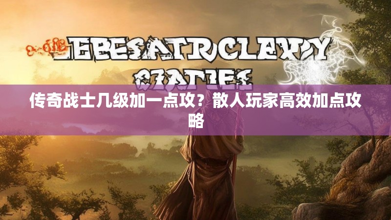 传奇战士几级加一点攻？散人玩家高效加点攻略