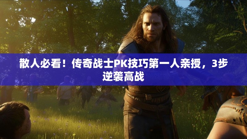 散人必看！传奇战士PK技巧第一人亲授，3步逆袭高战