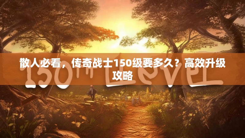 散人必看，传奇战士150级要多久？高效升级攻略