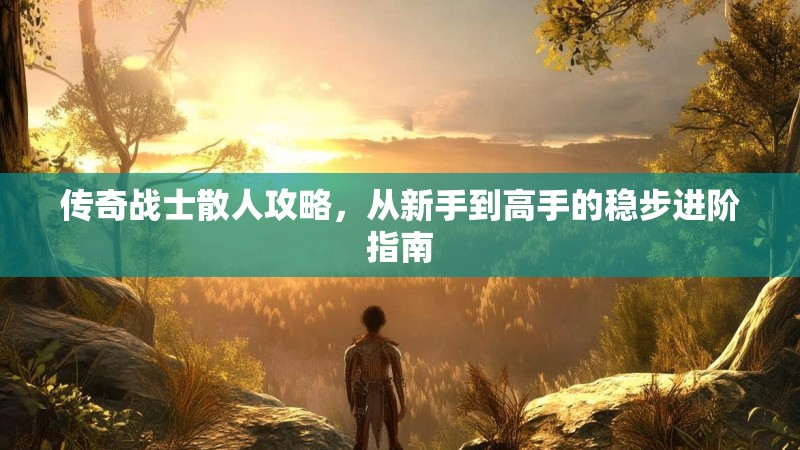 传奇战士散人攻略，从新手到高手的稳步进阶指南