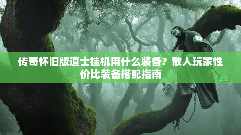传奇怀旧版道士挂机用什么装备？散人玩家性价比装备搭配指南
