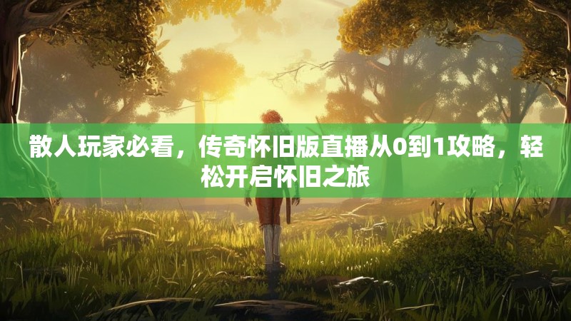 散人玩家必看，传奇怀旧版直播从0到1攻略，轻松开启怀旧之旅