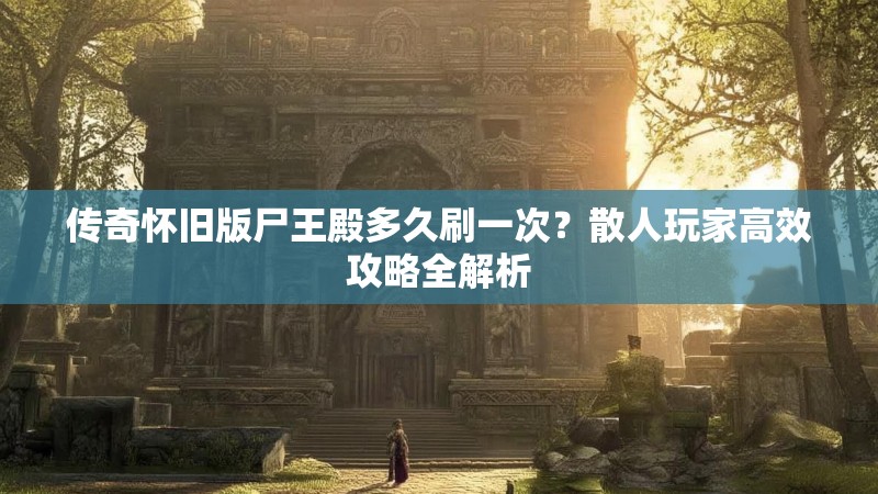 传奇怀旧版尸王殿多久刷一次？散人玩家高效攻略全解析