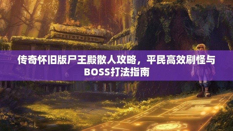 传奇怀旧版尸王殿散人攻略，平民高效刷怪与BOSS打法指南