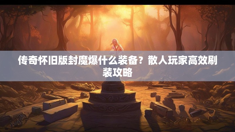 传奇怀旧版封魔爆什么装备？散人玩家高效刷装攻略