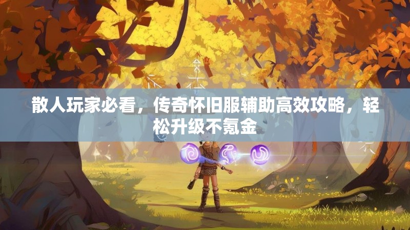 散人玩家必看，传奇怀旧服辅助高效攻略，轻松升级不氪金