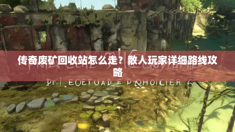 传奇废矿回收站怎么走？散人玩家详细路线攻略
