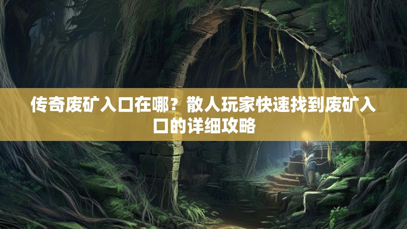 传奇废矿入口在哪？散人玩家快速找到废矿入口的详细攻略
