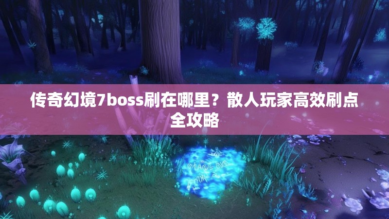 传奇幻境7boss刷在哪里？散人玩家高效刷点全攻略