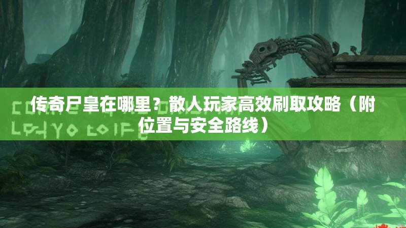 传奇尸皇在哪里？散人玩家高效刷取攻略（附位置与安全路线）