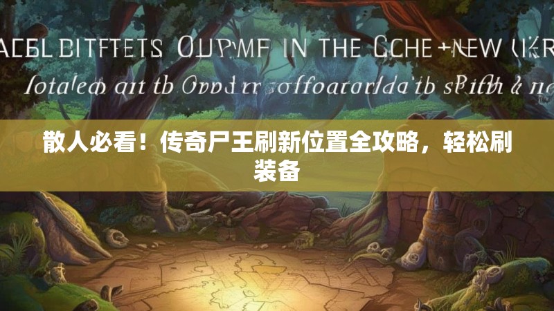 散人必看！传奇尸王刷新位置全攻略，轻松刷装备