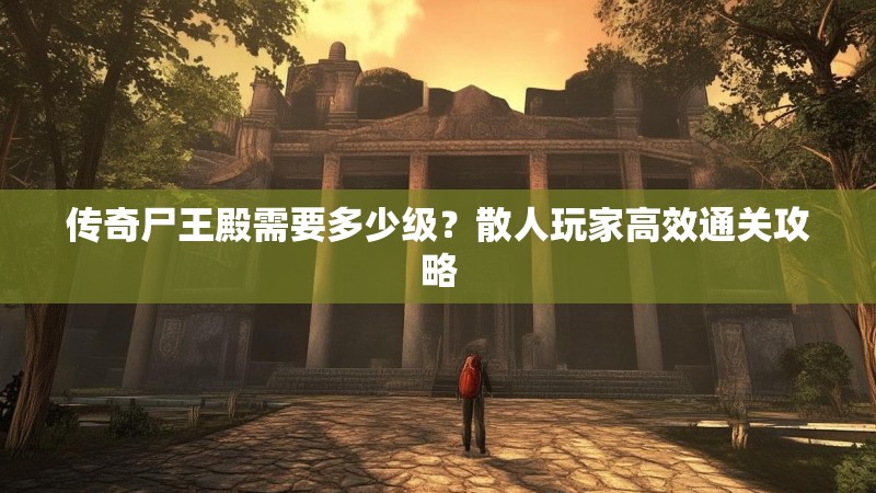 传奇尸王殿需要多少级？散人玩家高效通关攻略