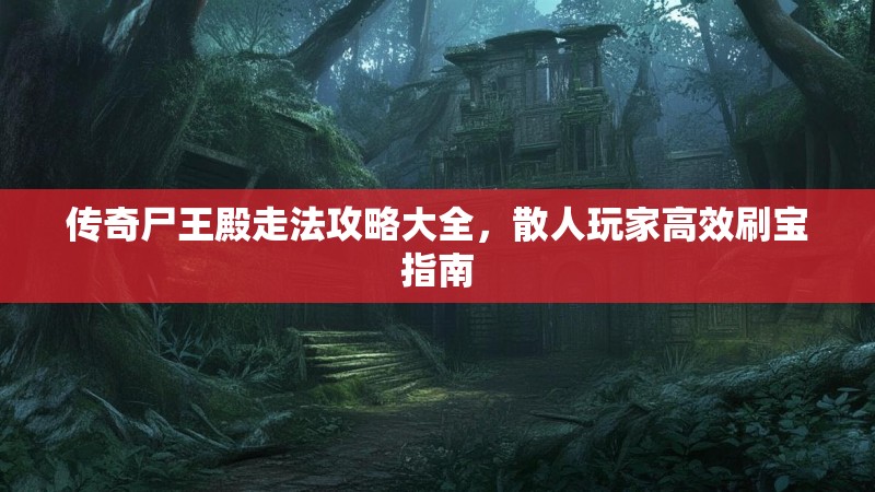 传奇尸王殿走法攻略大全，散人玩家高效刷宝指南