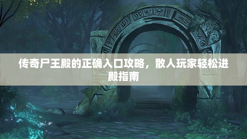 传奇尸王殿的正确入口攻略,散人玩家轻松进殿指南