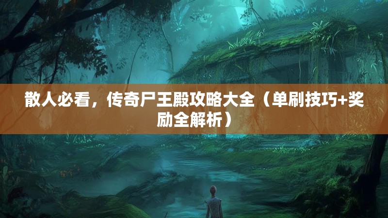 散人必看，传奇尸王殿攻略大全（单刷技巧+奖励全解析）