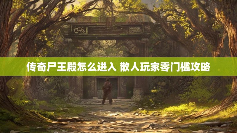 传奇尸王殿怎么进入 散人玩家零门槛攻略