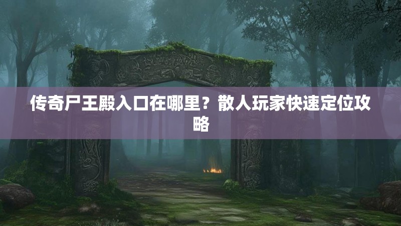 传奇尸王殿入口在哪里？散人玩家快速定位攻略