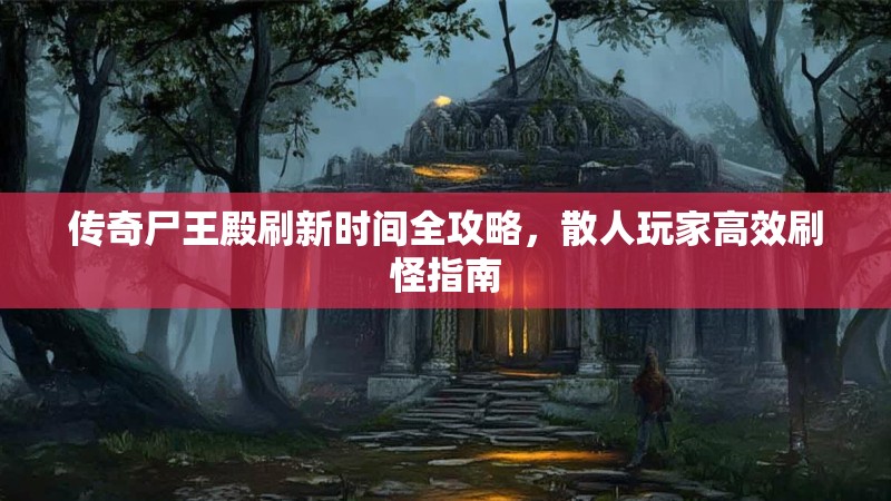 传奇尸王殿刷新时间全攻略，散人玩家高效刷怪指南