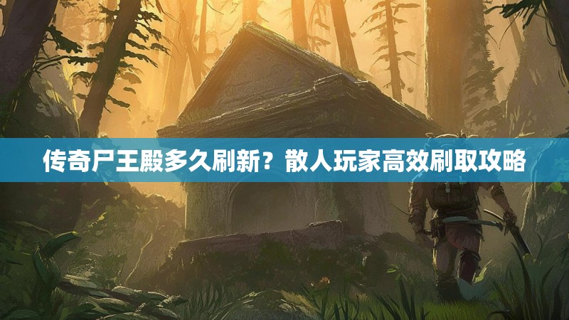 传奇尸王殿多久刷新？散人玩家高效刷取攻略