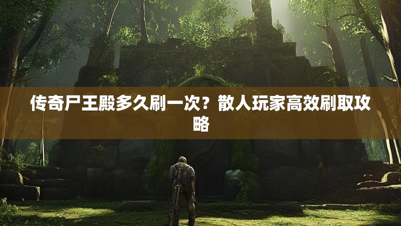 传奇尸王殿多久刷一次？散人玩家高效刷取攻略