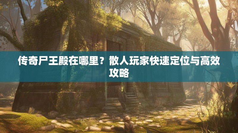 传奇尸王殿在哪里？散人玩家快速定位与高效攻略