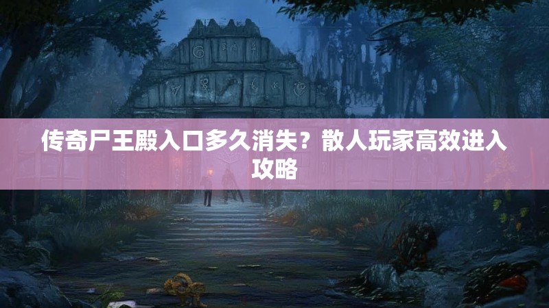 传奇尸王殿入口多久消失？散人玩家高效进入攻略
