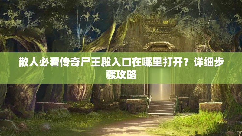 散人必看传奇尸王殿入口在哪里打开？详细步骤攻略