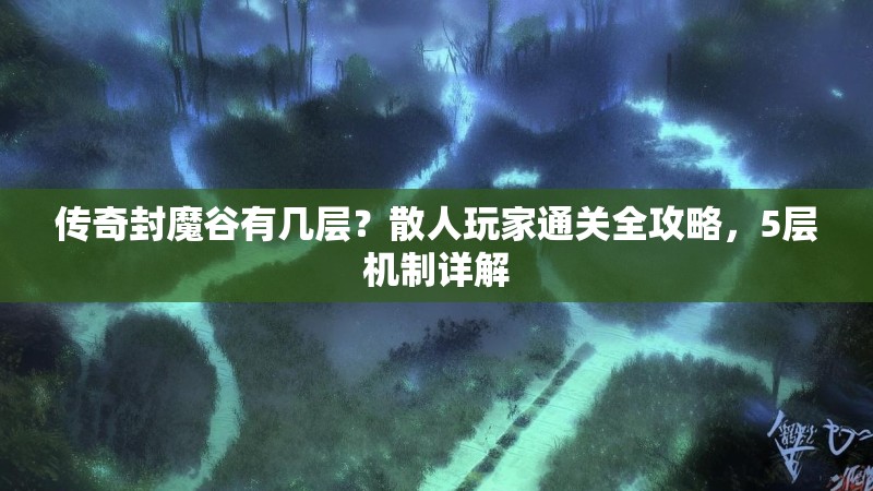 传奇封魔谷有几层？散人玩家通关全攻略，5层机制详解