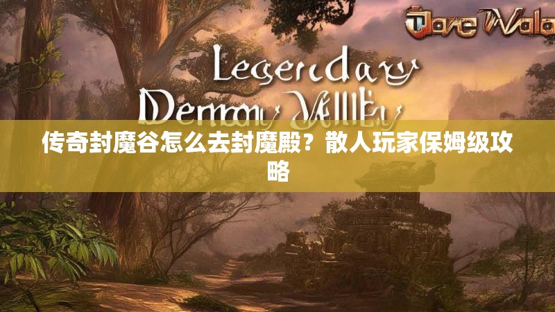 传奇封魔谷怎么去封魔殿？散人玩家保姆级攻略