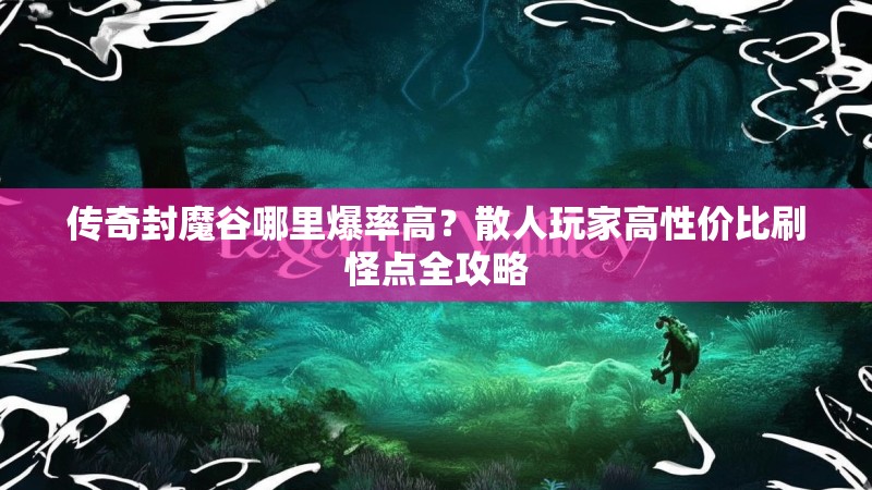 传奇封魔谷哪里爆率高？散人玩家高性价比刷怪点全攻略